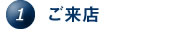 1.ご来店 1.ご来店